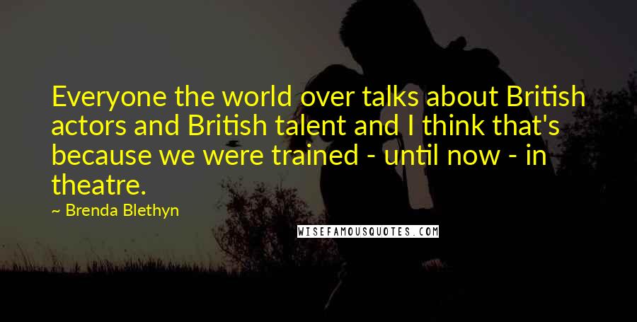 Brenda Blethyn Quotes: Everyone the world over talks about British actors and British talent and I think that's because we were trained - until now - in theatre.