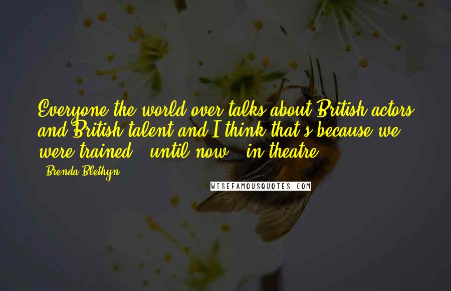 Brenda Blethyn Quotes: Everyone the world over talks about British actors and British talent and I think that's because we were trained - until now - in theatre.