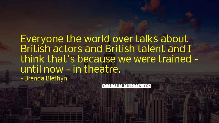 Brenda Blethyn Quotes: Everyone the world over talks about British actors and British talent and I think that's because we were trained - until now - in theatre.