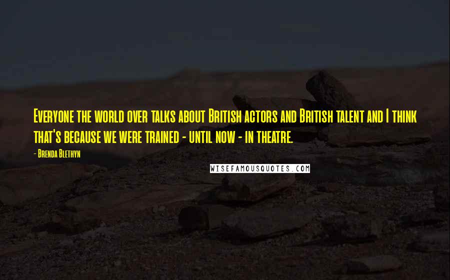 Brenda Blethyn Quotes: Everyone the world over talks about British actors and British talent and I think that's because we were trained - until now - in theatre.