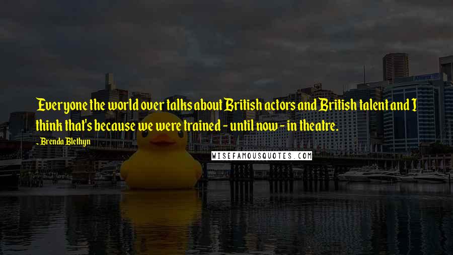 Brenda Blethyn Quotes: Everyone the world over talks about British actors and British talent and I think that's because we were trained - until now - in theatre.