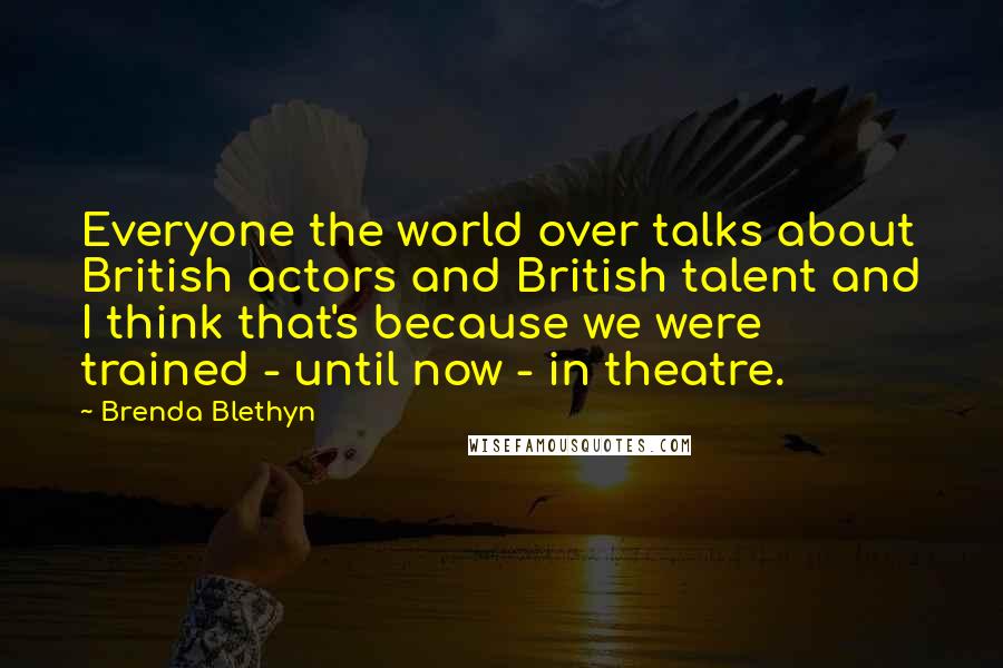 Brenda Blethyn Quotes: Everyone the world over talks about British actors and British talent and I think that's because we were trained - until now - in theatre.