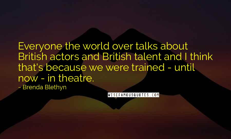 Brenda Blethyn Quotes: Everyone the world over talks about British actors and British talent and I think that's because we were trained - until now - in theatre.