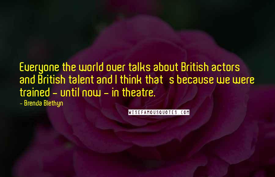 Brenda Blethyn Quotes: Everyone the world over talks about British actors and British talent and I think that's because we were trained - until now - in theatre.