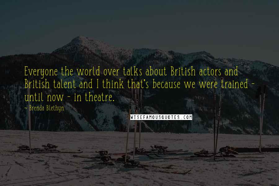 Brenda Blethyn Quotes: Everyone the world over talks about British actors and British talent and I think that's because we were trained - until now - in theatre.