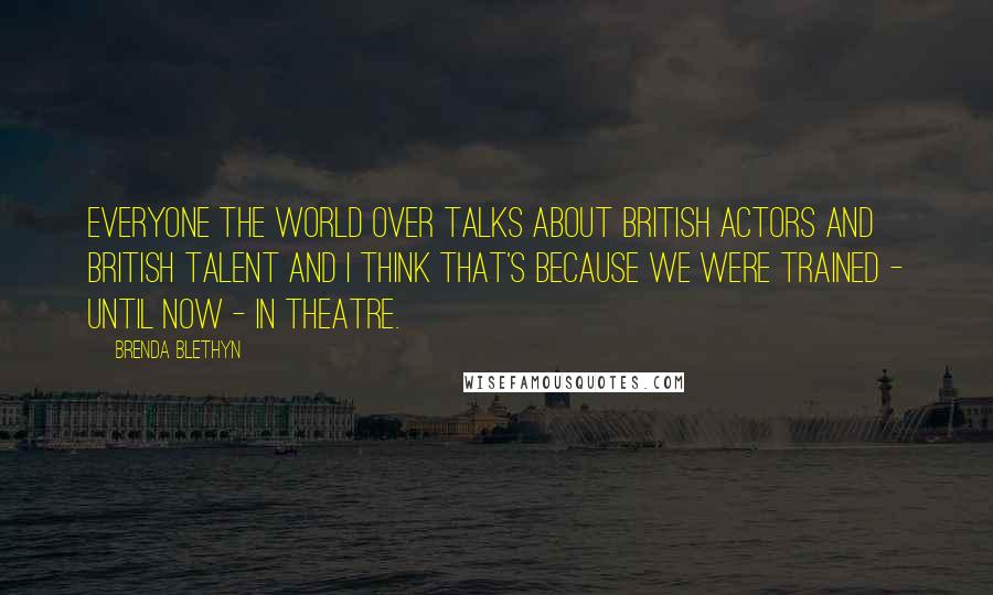 Brenda Blethyn Quotes: Everyone the world over talks about British actors and British talent and I think that's because we were trained - until now - in theatre.
