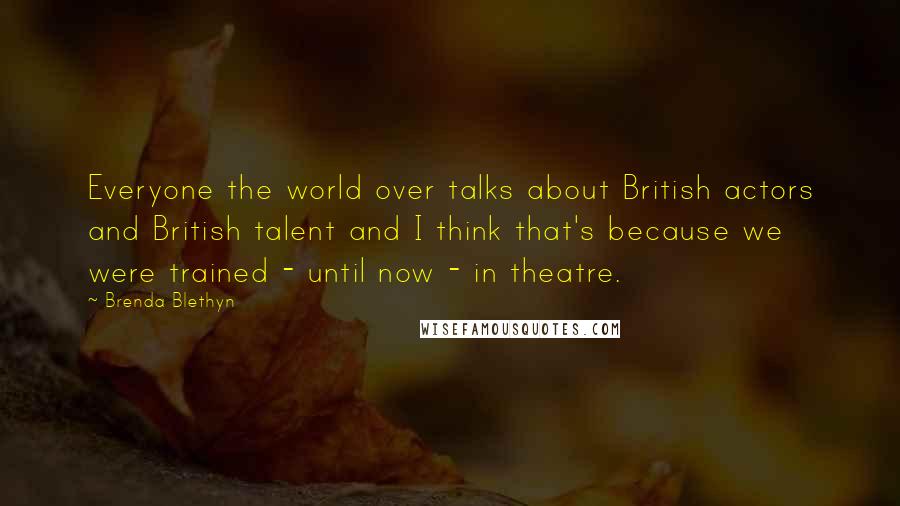 Brenda Blethyn Quotes: Everyone the world over talks about British actors and British talent and I think that's because we were trained - until now - in theatre.