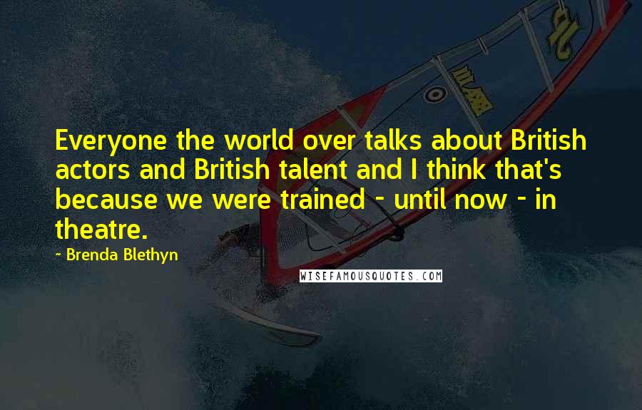 Brenda Blethyn Quotes: Everyone the world over talks about British actors and British talent and I think that's because we were trained - until now - in theatre.