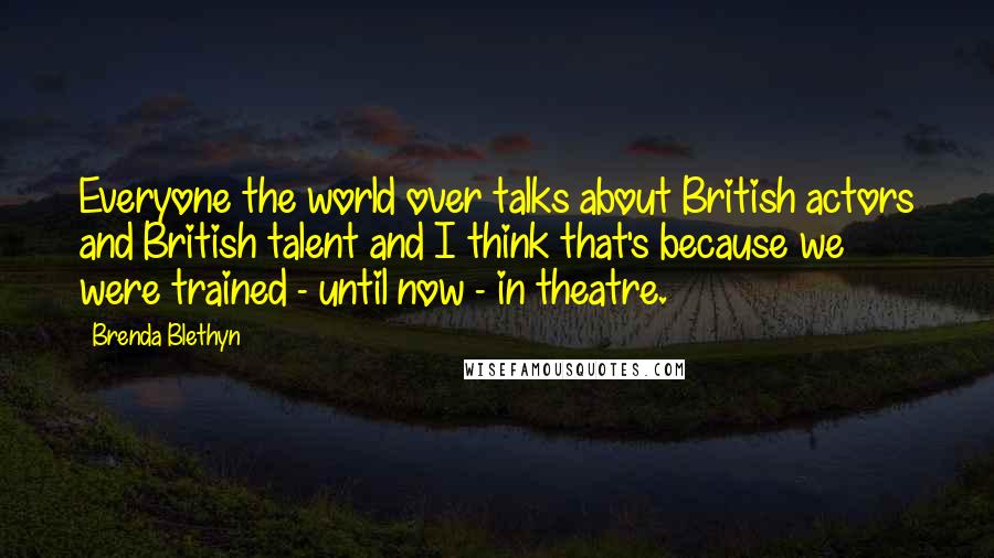 Brenda Blethyn Quotes: Everyone the world over talks about British actors and British talent and I think that's because we were trained - until now - in theatre.