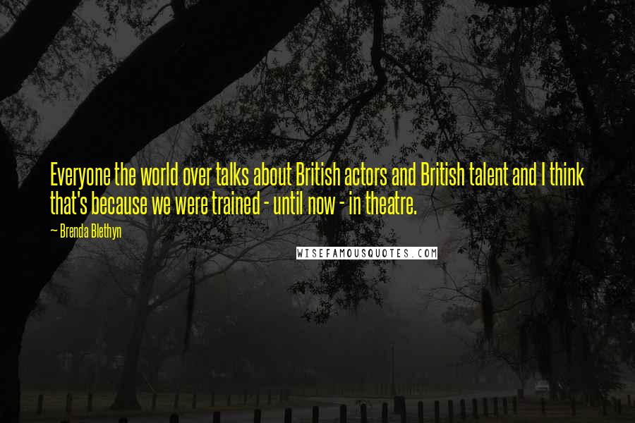 Brenda Blethyn Quotes: Everyone the world over talks about British actors and British talent and I think that's because we were trained - until now - in theatre.