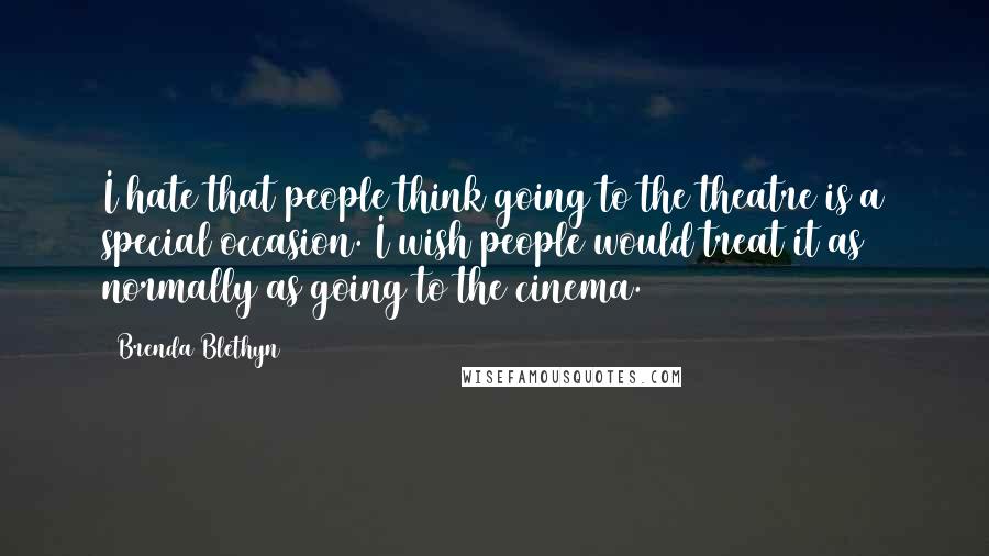 Brenda Blethyn Quotes: I hate that people think going to the theatre is a special occasion. I wish people would treat it as normally as going to the cinema.