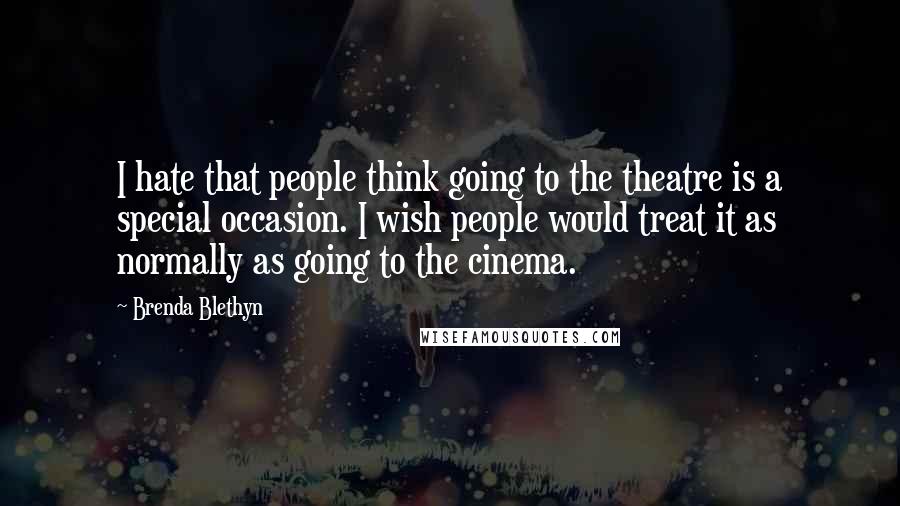 Brenda Blethyn Quotes: I hate that people think going to the theatre is a special occasion. I wish people would treat it as normally as going to the cinema.