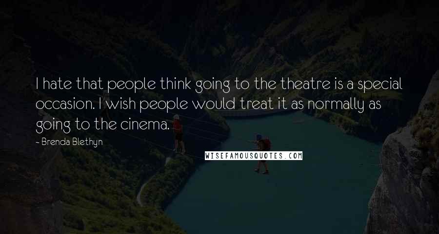 Brenda Blethyn Quotes: I hate that people think going to the theatre is a special occasion. I wish people would treat it as normally as going to the cinema.