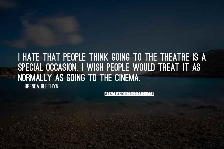 Brenda Blethyn Quotes: I hate that people think going to the theatre is a special occasion. I wish people would treat it as normally as going to the cinema.