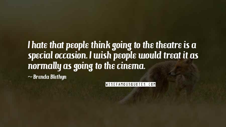 Brenda Blethyn Quotes: I hate that people think going to the theatre is a special occasion. I wish people would treat it as normally as going to the cinema.