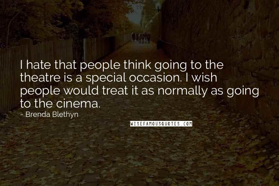 Brenda Blethyn Quotes: I hate that people think going to the theatre is a special occasion. I wish people would treat it as normally as going to the cinema.