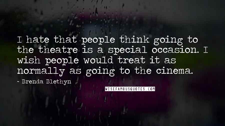 Brenda Blethyn Quotes: I hate that people think going to the theatre is a special occasion. I wish people would treat it as normally as going to the cinema.