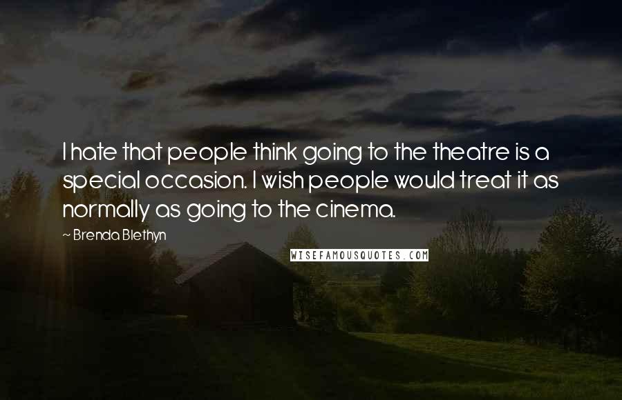 Brenda Blethyn Quotes: I hate that people think going to the theatre is a special occasion. I wish people would treat it as normally as going to the cinema.