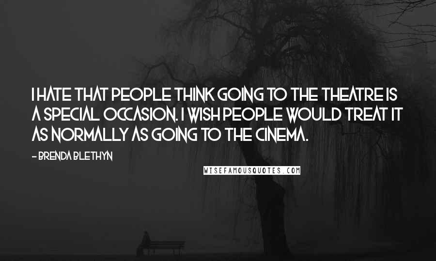 Brenda Blethyn Quotes: I hate that people think going to the theatre is a special occasion. I wish people would treat it as normally as going to the cinema.