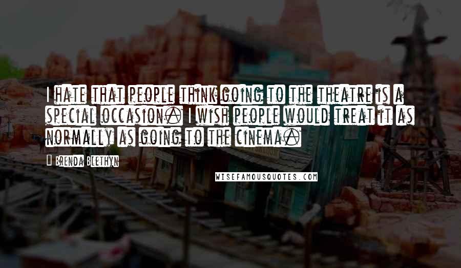 Brenda Blethyn Quotes: I hate that people think going to the theatre is a special occasion. I wish people would treat it as normally as going to the cinema.
