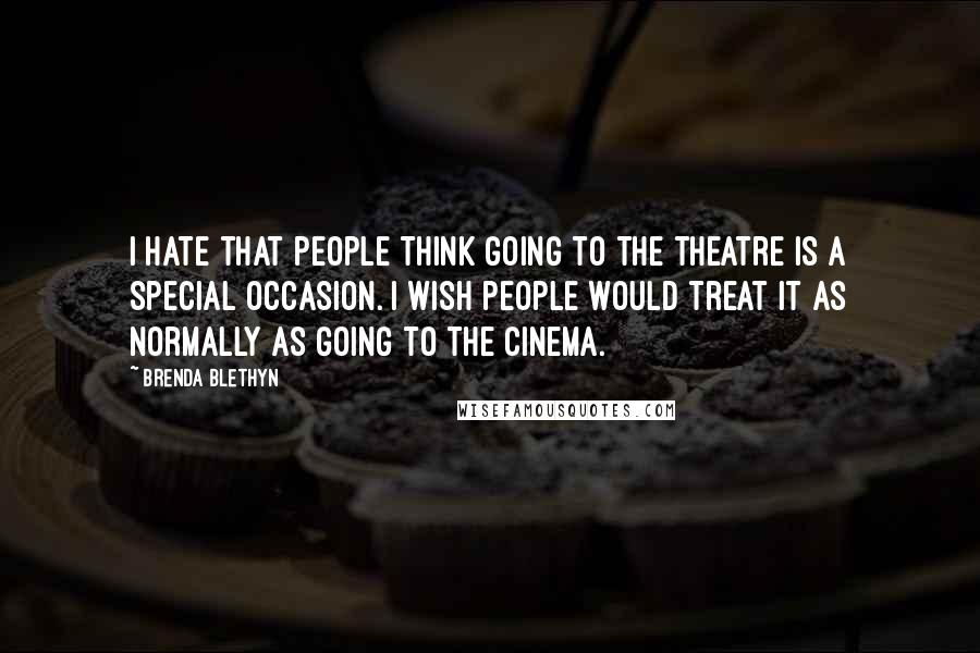 Brenda Blethyn Quotes: I hate that people think going to the theatre is a special occasion. I wish people would treat it as normally as going to the cinema.