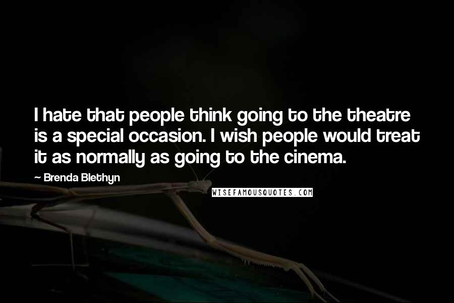 Brenda Blethyn Quotes: I hate that people think going to the theatre is a special occasion. I wish people would treat it as normally as going to the cinema.