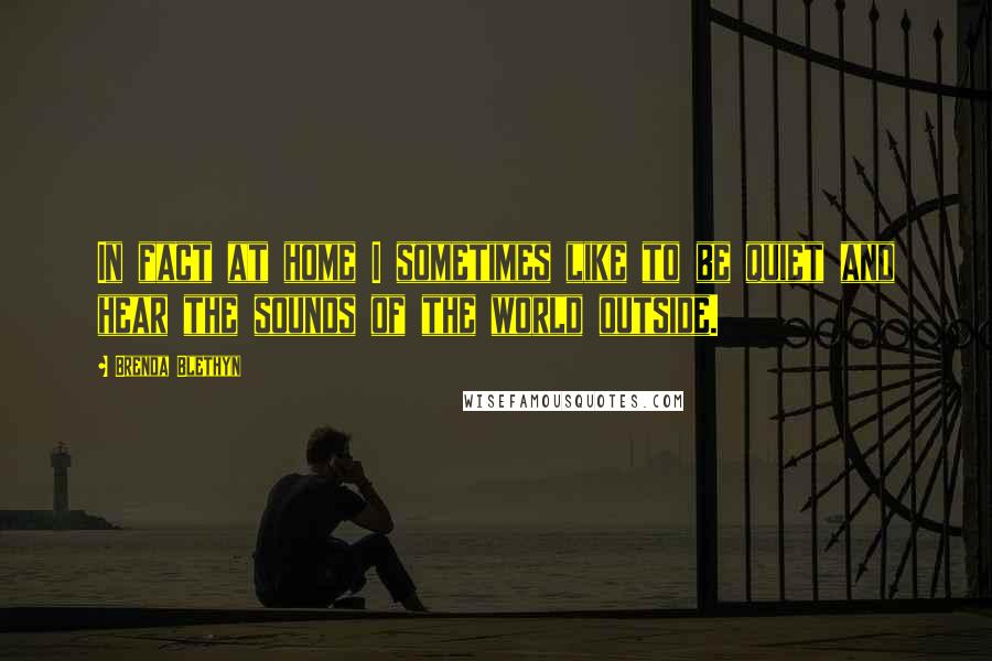 Brenda Blethyn Quotes: In fact at home I sometimes like to be quiet and hear the sounds of the world outside.