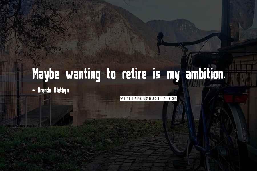 Brenda Blethyn Quotes: Maybe wanting to retire is my ambition.