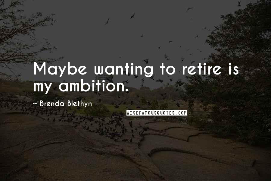 Brenda Blethyn Quotes: Maybe wanting to retire is my ambition.