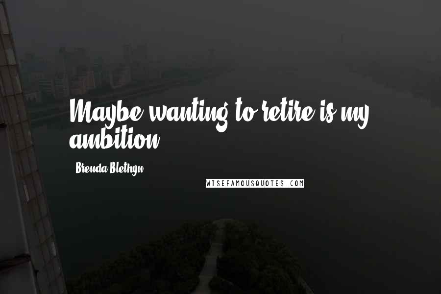 Brenda Blethyn Quotes: Maybe wanting to retire is my ambition.