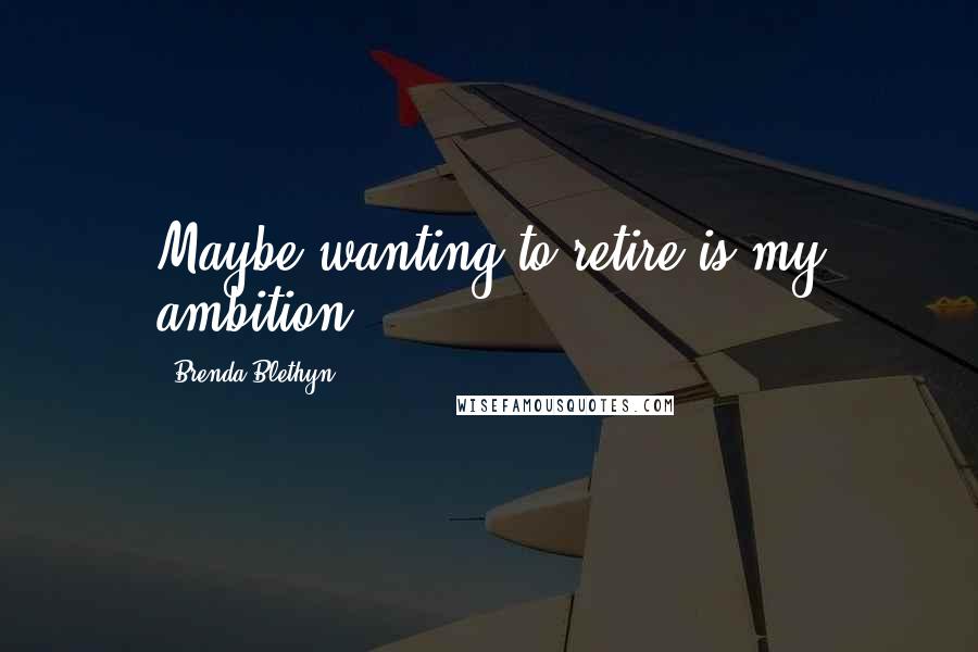 Brenda Blethyn Quotes: Maybe wanting to retire is my ambition.