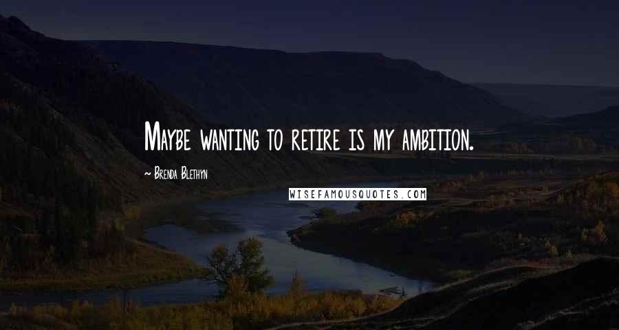 Brenda Blethyn Quotes: Maybe wanting to retire is my ambition.