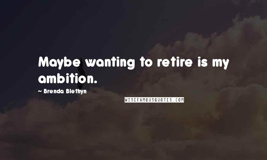 Brenda Blethyn Quotes: Maybe wanting to retire is my ambition.