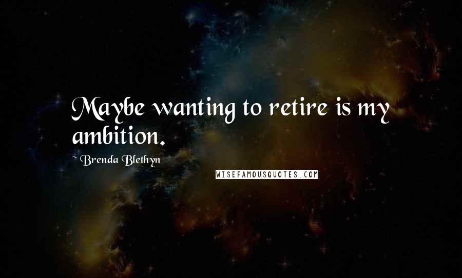 Brenda Blethyn Quotes: Maybe wanting to retire is my ambition.