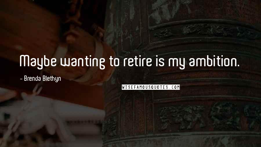 Brenda Blethyn Quotes: Maybe wanting to retire is my ambition.