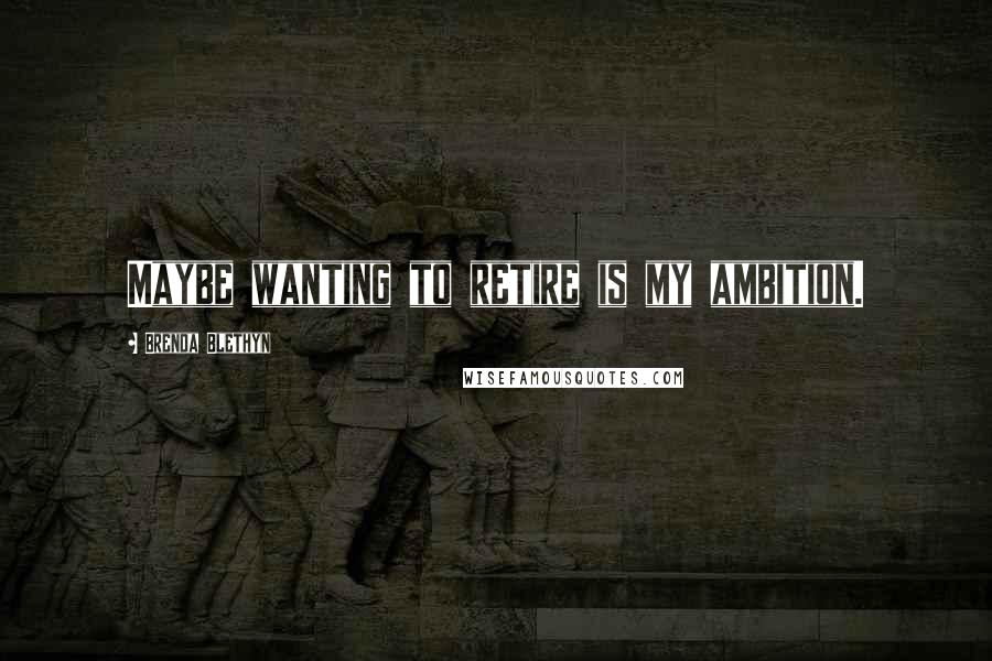 Brenda Blethyn Quotes: Maybe wanting to retire is my ambition.