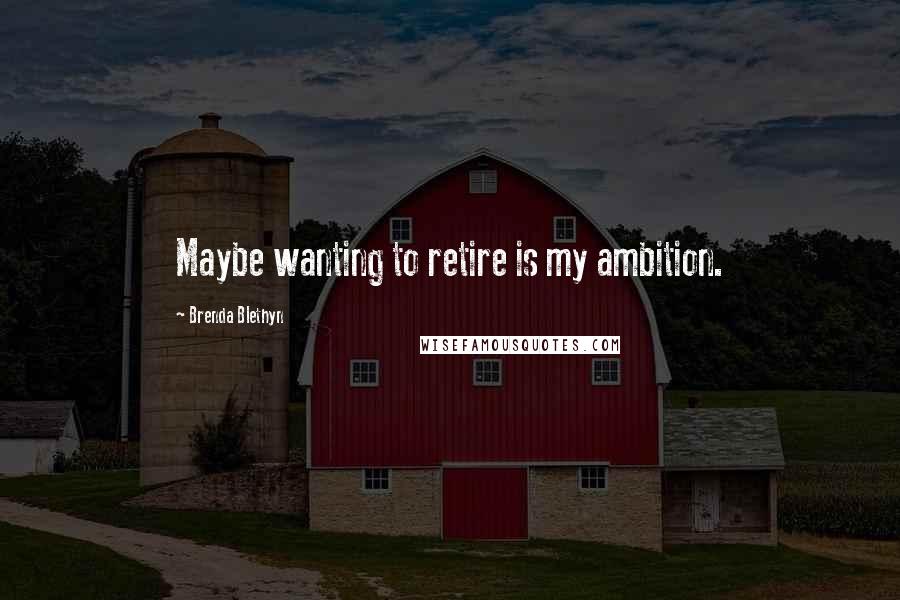 Brenda Blethyn Quotes: Maybe wanting to retire is my ambition.