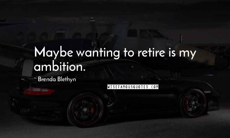 Brenda Blethyn Quotes: Maybe wanting to retire is my ambition.