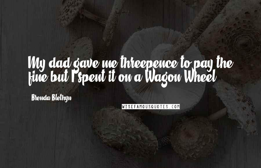 Brenda Blethyn Quotes: My dad gave me threepence to pay the fine but I spent it on a Wagon Wheel