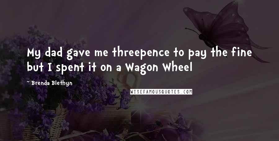 Brenda Blethyn Quotes: My dad gave me threepence to pay the fine but I spent it on a Wagon Wheel