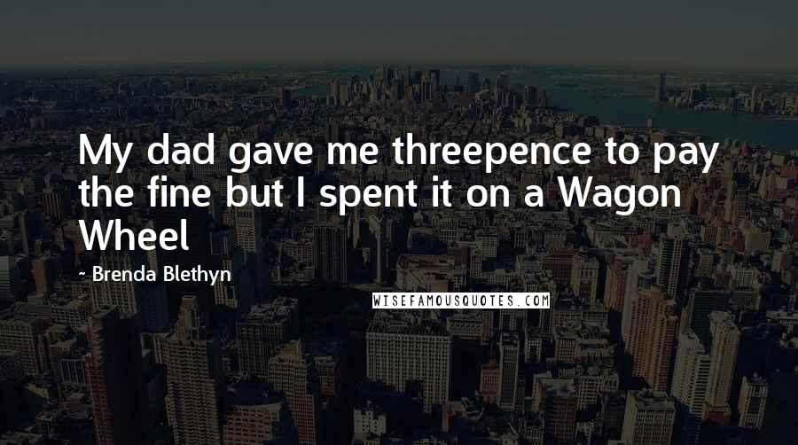 Brenda Blethyn Quotes: My dad gave me threepence to pay the fine but I spent it on a Wagon Wheel