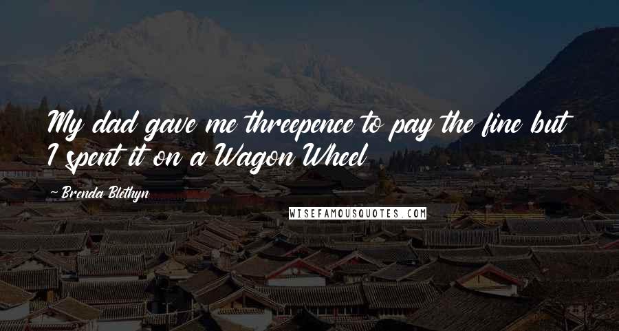 Brenda Blethyn Quotes: My dad gave me threepence to pay the fine but I spent it on a Wagon Wheel