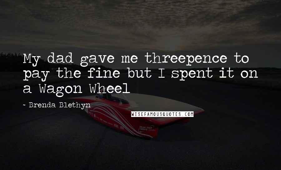 Brenda Blethyn Quotes: My dad gave me threepence to pay the fine but I spent it on a Wagon Wheel