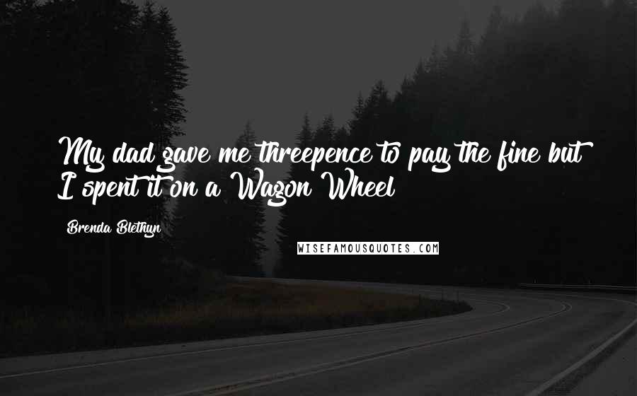 Brenda Blethyn Quotes: My dad gave me threepence to pay the fine but I spent it on a Wagon Wheel