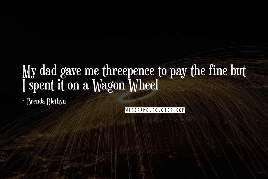 Brenda Blethyn Quotes: My dad gave me threepence to pay the fine but I spent it on a Wagon Wheel