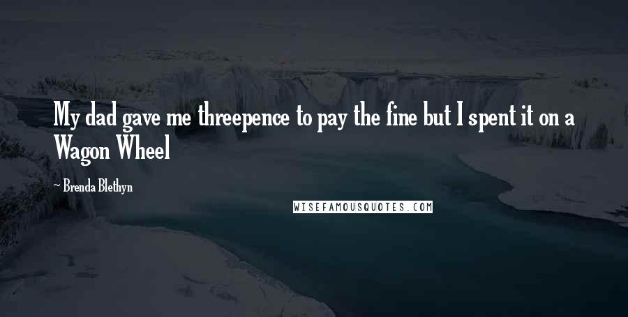 Brenda Blethyn Quotes: My dad gave me threepence to pay the fine but I spent it on a Wagon Wheel