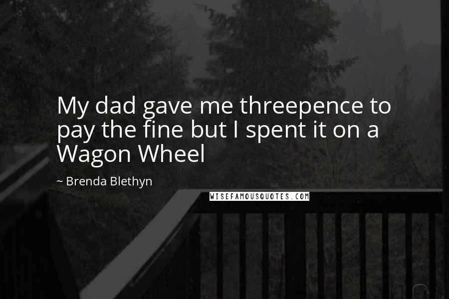 Brenda Blethyn Quotes: My dad gave me threepence to pay the fine but I spent it on a Wagon Wheel