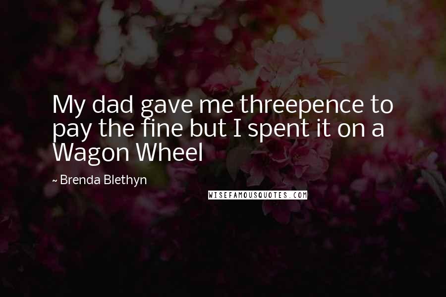 Brenda Blethyn Quotes: My dad gave me threepence to pay the fine but I spent it on a Wagon Wheel