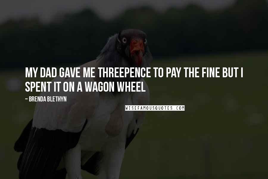 Brenda Blethyn Quotes: My dad gave me threepence to pay the fine but I spent it on a Wagon Wheel