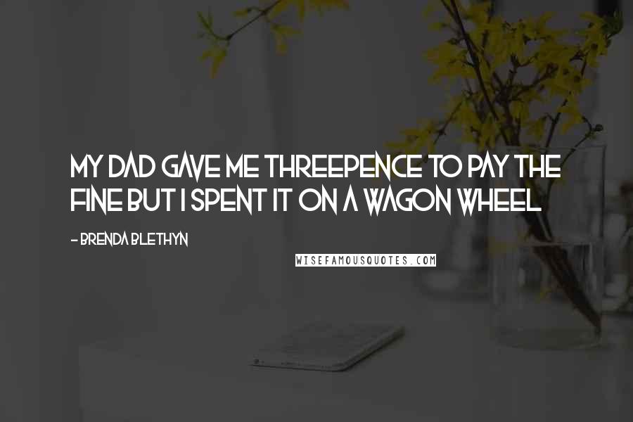 Brenda Blethyn Quotes: My dad gave me threepence to pay the fine but I spent it on a Wagon Wheel